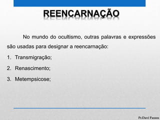 REENCARNAÇÃO
No mundo do ocultismo, outras palavras e expressões
são usadas para designar a reencarnação:
1. Transmigração;
2. Renascimento;
3. Metempsicose;
Pr.Davi Passos
 
