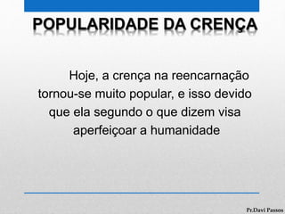 POPULARIDADE DA CRENÇA
Hoje, a crença na reencarnação
tornou-se muito popular, e isso devido
que ela segundo o que dizem visa
aperfeiçoar a humanidade
Pr.Davi Passos
 
