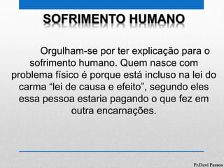 SOFRIMENTO HUMANO
Orgulham-se por ter explicação para o
sofrimento humano. Quem nasce com
problema físico é porque está incluso na lei do
carma “lei de causa e efeito”, segundo eles
essa pessoa estaria pagando o que fez em
outra encarnações.
Pr.Davi Passos
 