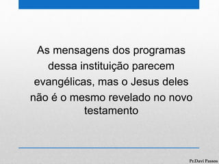 As mensagens dos programas
dessa instituição parecem
evangélicas, mas o Jesus deles
não é o mesmo revelado no novo
testamento
Pr.Davi Passos
 