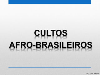 CULTOS
AFRO-BRASILEIROS
Pr.Davi Passos
 