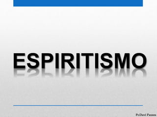 ESPIRITISMO
Pr.Davi Passos
 
