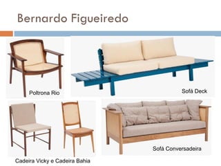 Bernardo Figueiredo
Poltrona Rio
Sofá Conversadeira
Sofá Deck
Cadeira Vicky e Cadeira Bahia
 