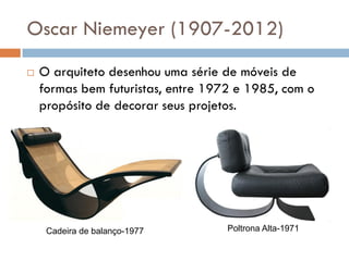 Oscar Niemeyer (1907-2012)
 O arquiteto desenhou uma série de móveis de
formas bem futuristas, entre 1972 e 1985, com o
propósito de decorar seus projetos.
Cadeira de balanço-1977 Poltrona Alta-1971
 