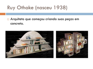 Ruy Othake (nasceu 1938)
 Arquiteto que começou criando suas peças em
concreto.
 