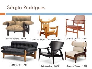 Sérgio Rodrigues
Poltrona Mole - 1961 Poltrona Aspas “Chifruda”-1962 Cadeira Oscar - 1956
Poltrona Diz - 2001 Cadeira Tonico - 1963
Sofá Mole - 1957
 
