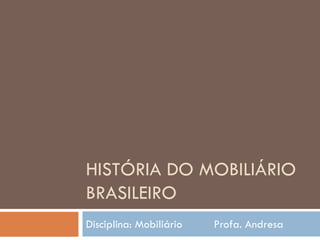 HISTÓRIA DO MOBILIÁRIO
BRASILEIRO
Disciplina: Mobiliário Profa. Andresa
 