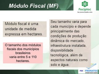 Módulo Fiscal (MF) 
O tamanho dos módulos fiscais dos municípios brasileiros varia entre 5 e 110 hectares.  