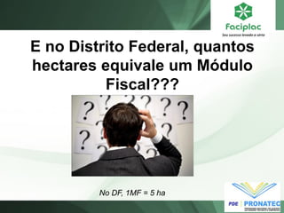 E no Distrito Federal, quantos hectares equivale um Módulo Fiscal??? 
No DF, 1MF = 5 ha  