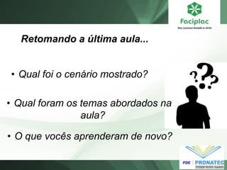 Retomando a última aula... 
•Qual foram os temas abordados na aula? 
•Qual foi o cenário mostrado? 
•O que vocês aprenderam de novo?  