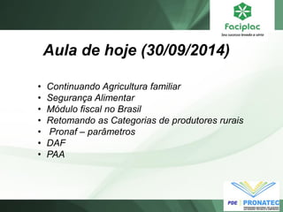 Aula de hoje (30/09/2014) 
•Continuando Agricultura familiar 
•Segurança Alimentar 
•Módulo fiscal no Brasil 
•Retomando as Categorias de produtores rurais 
• Pronaf – parâmetros 
•DAF 
•PAA  