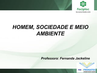 HOMEM, SOCIEDADE E MEIO AMBIENTE 
Professora: Fernanda Jackeline  