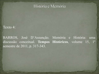 Texto 4:
BARROS, José D’Assunção. Memória e História: uma
discussão conceitual. Tempos Históricos, volume 15, 1º
semestre de 2011, p. 317-343.
 