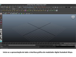 Inicia-se a apresentação de toda a interface gráfica do modelador digital Autodesk Maya.
 