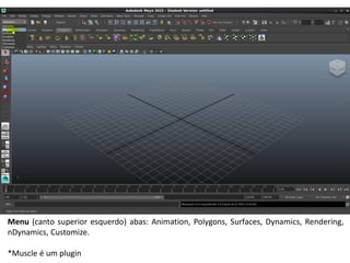 Menu (canto superior esquerdo) abas: Animation, Polygons, Surfaces, Dynamics, Rendering,
nDynamics, Customize.
*Muscle é um plugin
 