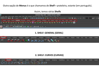 Outra opção de Menus é o que chamamos de Shelf = prateleira, estante (em português).
Assim, temos várias Shelfs
1. SHELF: GENERAL (GERAL)
2. SHELF: CURVES (CURVAS)
 