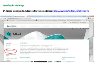 Instalação do Maya
1º Acesse a página do Autodesk Maya no endereço: http://www.autodesk.com.br/maya
 