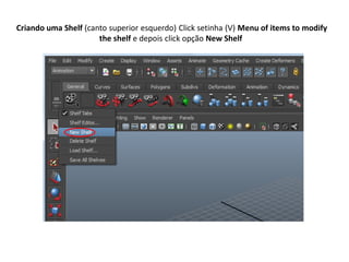 Criando uma Shelf (canto superior esquerdo) Click setinha (V) Menu of items to modify
the shelf e depois click opção New Shelf
 