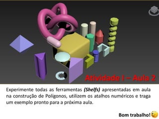 Atividade I – Aula 2
Experimente todas as ferramentas (Shelfs) apresentadas em aula
na construção de Polígonos, utilizem os atalhos numéricos e traga
um exemplo pronto para a próxima aula.
Bom trabalho!
 