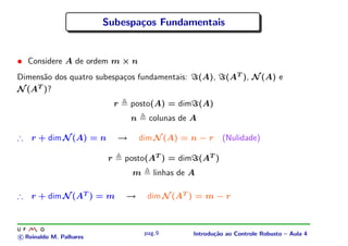 Subespa¸os Fundamentais
                                c


• Considere A de ordem m × n
Dimens˜o dos quatro subespa¸os fundamentais:
      a                    c                             (A),   (AT ), N (A) e
N (AT )?
                              r    posto(A) = dim (A)
                                   n     colunas de A

∴ r + dim N (A) = n           →        dim N (A) = n − r        (Nulidade)

                          r       posto(AT ) = dim (AT )
                                   m       linhas de A

∴ r + dim N (AT ) = m             →      dim N (AT ) = m − r



                                        pag.9        Introdu¸˜o ao Controle Robusto – Aula 4
                                                            ca
c Reinaldo M. Palhares
 