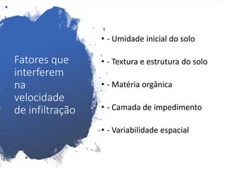 Fatores que
interferem
na
velocidade
de infiltração
• - Umidade inicial do solo
• - Textura e estrutura do solo
• - Matéria orgânica
• - Camada de impedimento
• - Variabilidade espacial
 