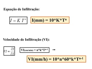 Equação de Infiltração:
Velocidade de Infiltração (VI):
VI(mm/h) = 10*n*60*k*Tn-1
VI(cm/min) = n*k*Tn-1
I(mm) = 10*K*Tn
 