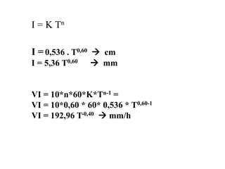 I = K Tn
I =0,536 . T0,60 → cm
I = 5,36 T0,60 → mm
VI = 10*n*60*K*Tn-1 =
VI = 10*0,60 * 60* 0,536 * T0,60-1
VI = 192,96 T-0,40 → mm/h
 