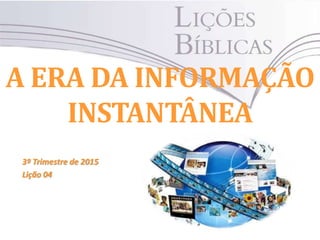 A ERA DA INFORMAÇÃO
INSTANTÂNEA
3º Trimestre de 2015
Lição 04
 