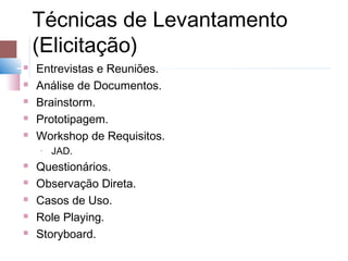 Técnicas de Levantamento
    (Elicitação)
   Entrevistas e Reuniões.
   Análise de Documentos.
   Brainstorm.
   Prototipagem.
   Workshop de Requisitos.
    ­   JAD.
   Questionários.
   Observação Direta.
   Casos de Uso.
   Role Playing.
   Storyboard.
 