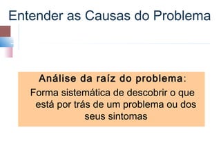 Entender as Causas do Problema



     Análise da raíz do problema :
   Forma sistemática de descobrir o que
    está por trás de um problema ou dos
                seus sintomas
 
