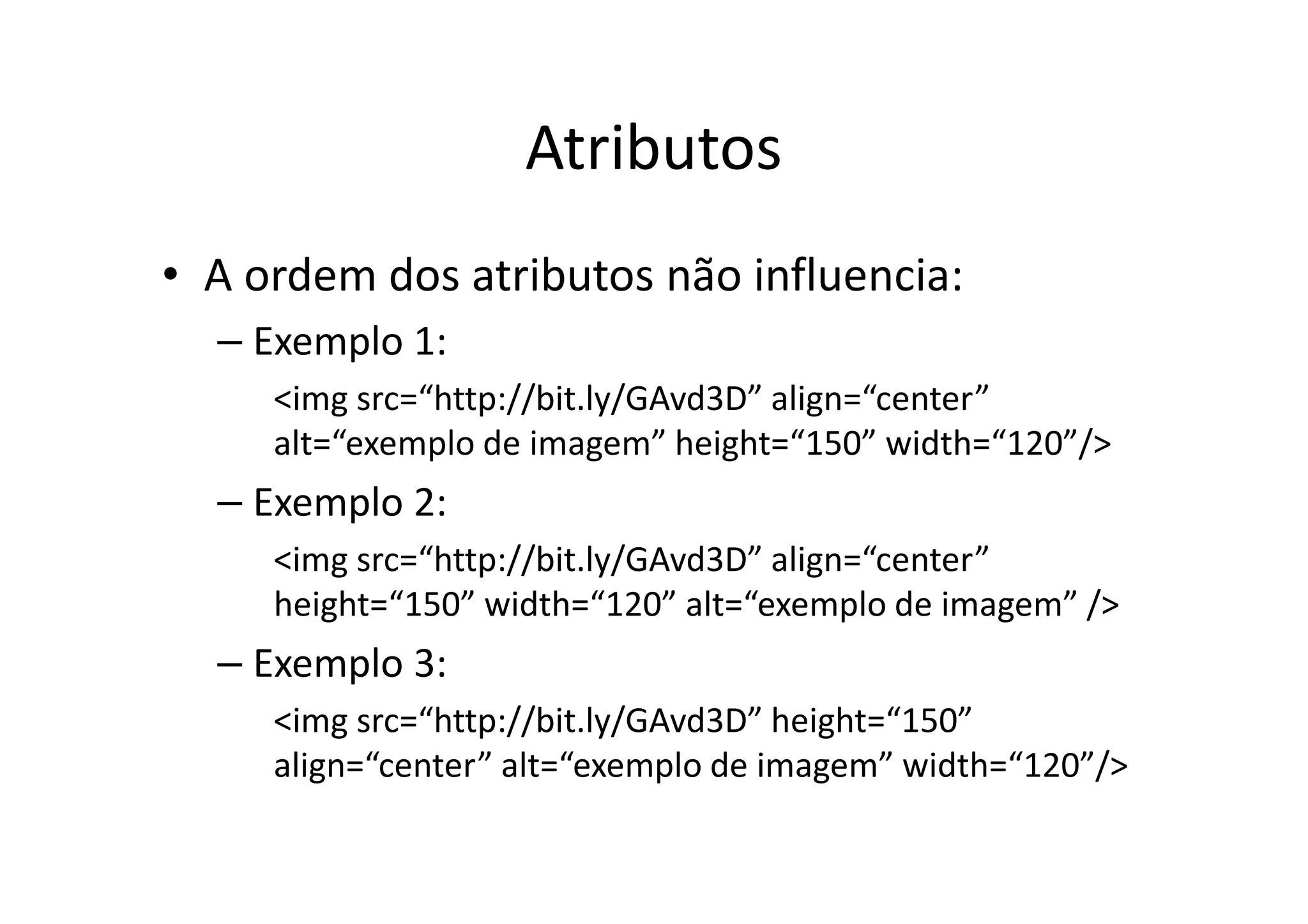 Atributos
• A ordem dos atributos não influencia:
  – Exemplo 1:
     <img src=“http://bit.ly/GAvd3D” align=“center”
     alt=“exemplo de imagem” height=“150” width=“120”/>
  – Exemplo 2:
     <img src=“http://bit.ly/GAvd3D” align=“center”
     height=“150” width=“120” alt=“exemplo de imagem” />
  – Exemplo 3:
     <img src=“http://bit.ly/GAvd3D” height=“150”
     align=“center” alt=“exemplo de imagem” width=“120”/>
 