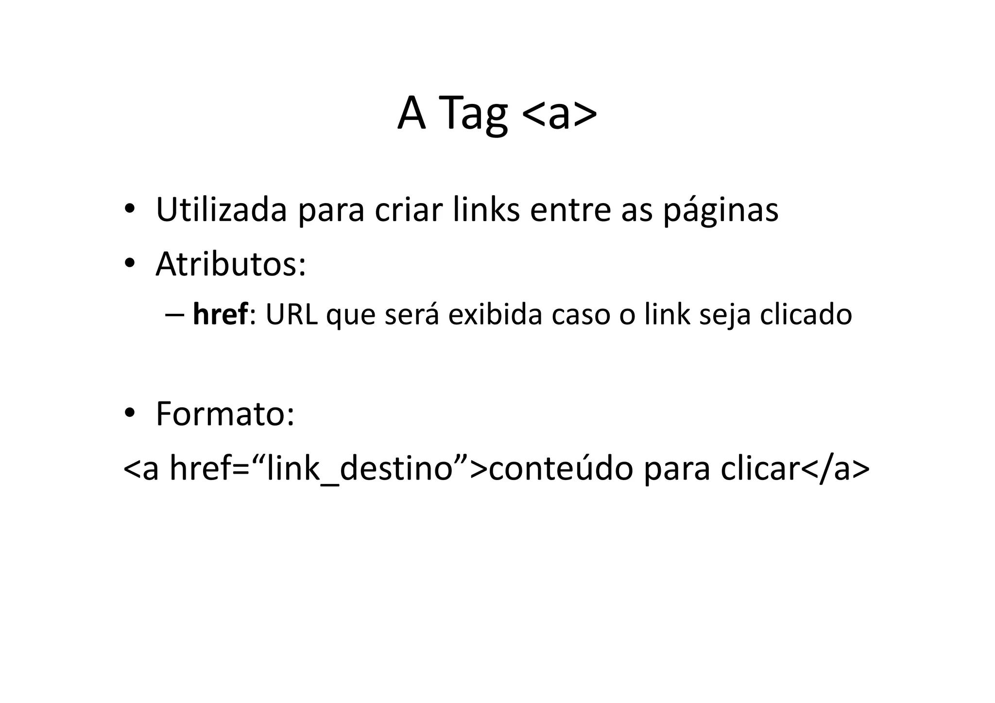 A Tag <a>
• Utilizada para criar links entre as páginas
• Atributos:
  – href: URL que será exibida caso o link seja clicado


• Formato:
<a href=“link_destino”>conteúdo para clicar</a>
 