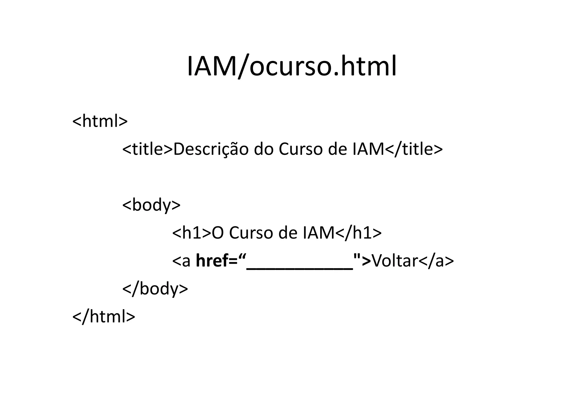 IAM/ocurso.html
<html>
     <title>Descrição do Curso de IAM</title>

     <body>
          <h1>O Curso de IAM</h1>
          <a href=“___________">Voltar</a>
     </body>
</html>
 
