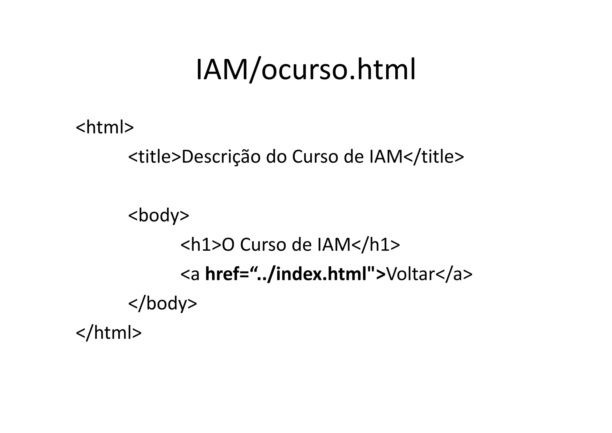 IAM/ocurso.html
<html>
     <title>Descrição do Curso de IAM</title>

     <body>
          <h1>O Curso de IAM</h1>
          <a href=“../index.html">Voltar</a>
     </body>
</html>
 