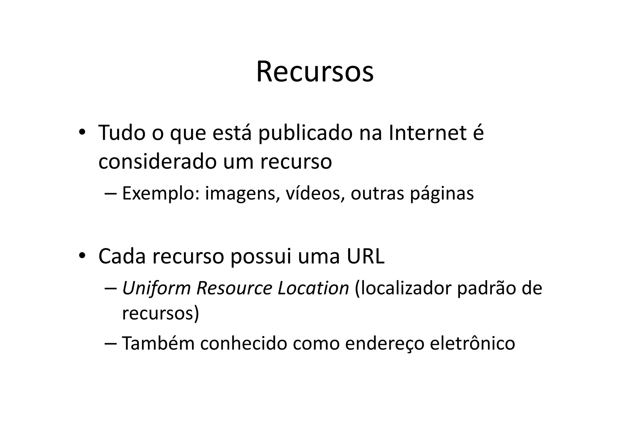 Recursos
• Tudo o que está publicado na Internet é
  considerado um recurso
  – Exemplo: imagens, vídeos, outras páginas


• Cada recurso possui uma URL
  – Uniform Resource Location (localizador padrão de
    recursos)
  – Também conhecido como endereço eletrônico
 