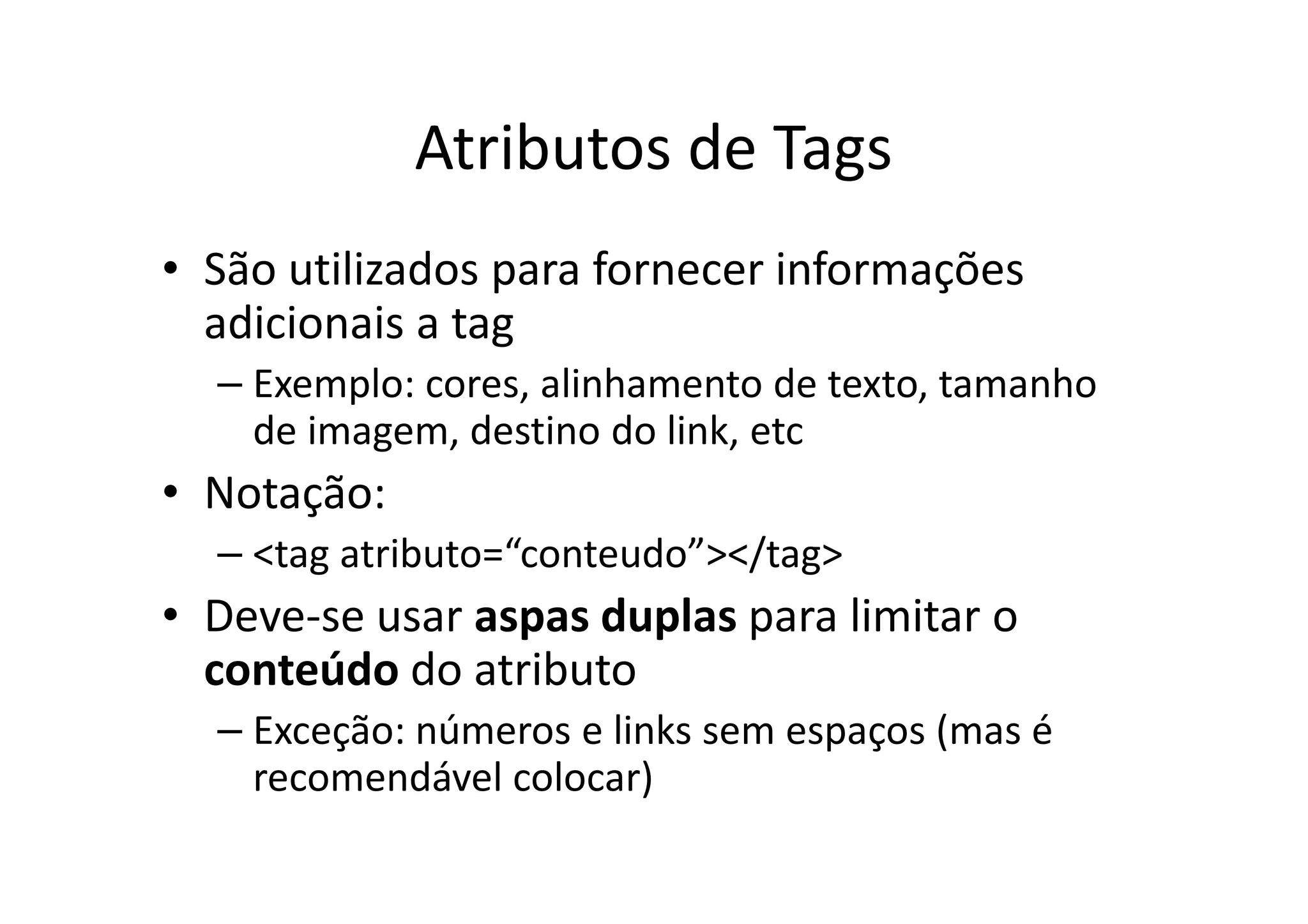 Atributos de Tags
• São utilizados para fornecer informações
  adicionais a tag
  – Exemplo: cores, alinhamento de texto, tamanho
    de imagem, destino do link, etc
• Notação:
  – <tag atributo=“conteudo”></tag>
• Deve-se usar aspas duplas para limitar o
  conteúdo do atributo
  – Exceção: números e links sem espaços (mas é
    recomendável colocar)
 
