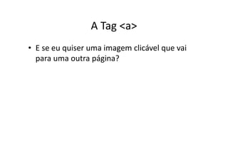 A Tag <a>
• E se eu quiser uma imagem clicável que vai
  para uma outra página?
 