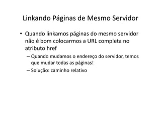 Linkando Páginas de Mesmo Servidor
• Quando linkamos páginas do mesmo servidor
  não é bom colocarmos a URL completa no
  atributo href
  – Quando mudamos o endereço do servidor, temos
    que mudar todas as páginas!
  – Solução: caminho relativo
 