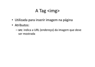 A Tag <img>
• Utilizada para inserir imagem na página
• Atributos:
  – src: indica a URL (endereço) da imagem que deve
    ser mostrada
 