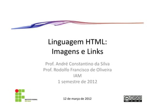 Linguagem HTML:
   Imagens e Links
 Prof. André Constantino da Silva
Prof. Rodolfo Francisco de Oliveira
               IAM
        1 semestre de 2012


          12 de março de 2012
 