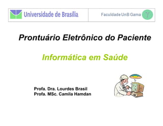 Prontuário Eletrônico do Paciente

      Informática em Saúde


   Profa. Dra. Lourdes Brasil
   Profa. MSc. Camila Hamdan
 