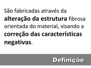 São fabricadas através da
alteração da estrutura fibrosa
orientada do material, visando a
correção das características
negativas.

                   Definição
 