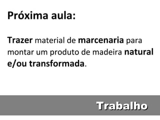 Próxima aula:
Trazer material de marcenaria para
montar um produto de madeira natural
e/ou transformada.



                     Trabalho
 