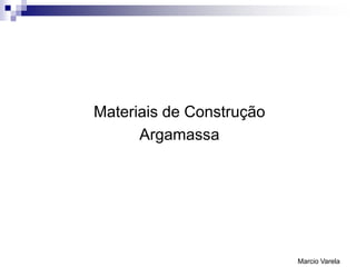 Argamassa
Materiais de Construção
Argamassa
Marcio Varela
 