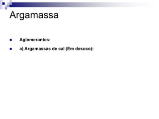 Argamassa
 Aglomerantes:
 a) Argamassas de cal (Em desuso):
 