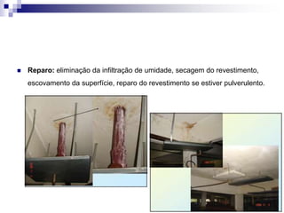  Reparo: eliminação da infiltração de umidade, secagem do revestimento,
escovamento da superfície, reparo do revestimento se estiver pulverulento.
 