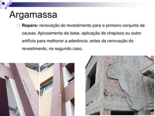 Argamassa
 Reparo: renovação do revestimento para o primeiro conjunto de
causas. Apicoamento da base, aplicação de chapisco ou outro
artifício para melhorar a aderência, antes da renovação do
revestimento, no segundo caso.
 
