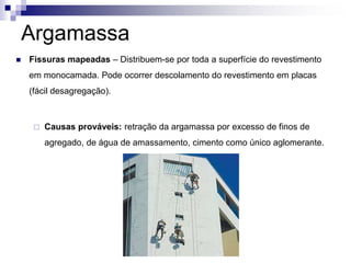 Argamassa
 Fissuras mapeadas – Distribuem-se por toda a superfície do revestimento
em monocamada. Pode ocorrer descolamento do revestimento em placas
(fácil desagregação).
 Causas prováveis: retração da argamassa por excesso de finos de
agregado, de água de amassamento, cimento como único aglomerante.
 