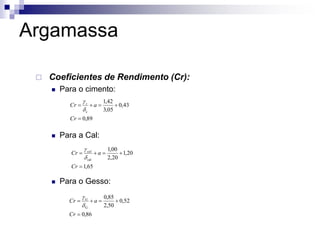 Argamassa
 Coeficientes de Rendimento (Cr):
 Para o cimento:
 Para a Cal:
 Para o Gesso:
89
,
0
43
,
0
05
,
3
42
,
1
c





Cr
a
Cr c
d
g
65
,
1
20
,
1
20
,
2
00
,
1
cal





Cr
a
Cr cal
d
g
86
,
0
52
,
0
50
,
2
85
,
0
G





Cr
a
Cr G
d
g
 