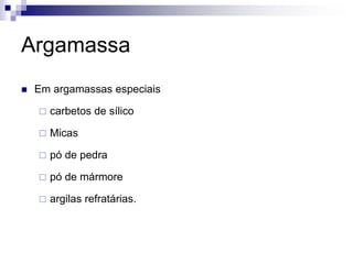 Argamassa
 Em argamassas especiais
 carbetos de sílico
 Micas
 pó de pedra
 pó de mármore
 argilas refratárias.
 